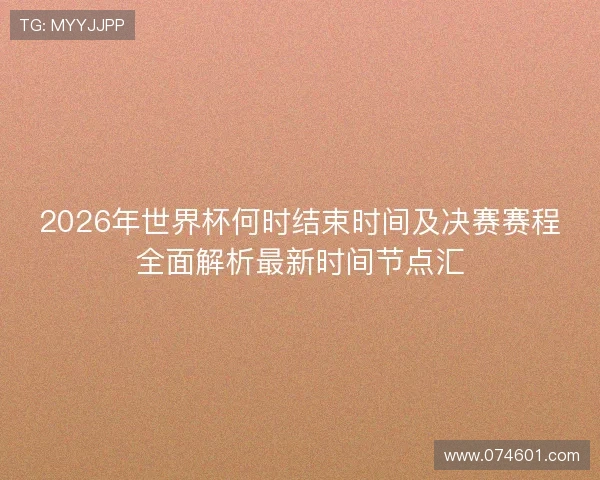 2026年世界杯何时结束时间及决赛赛程全面解析最新时间节点汇